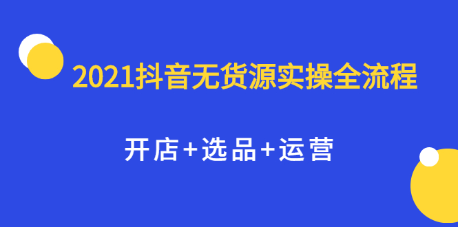 2021抖音无货源实操全流程，开店+选品+运营，全职兼职都可操作网创库-网创项目资源站-副业项目-创业项目-搞钱项目网创库