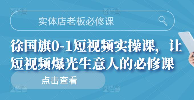 实体店老板必修课，徐国旗0-1短视频实操课，让短视频爆光生意人的必修课网创库-网创项目资源站-副业项目-创业项目-搞钱项目网创库