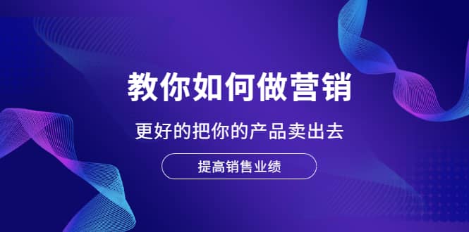 教你如何做营销，更好的把你的产品卖出去 提高销售业绩网创库-网创项目资源站-副业项目-创业项目-搞钱项目网创库