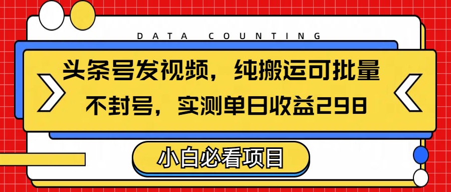 头条发视频，纯搬运可批量，不封号玩法实测单日收益单号298网创库-网创项目资源站-副业项目-创业项目-搞钱项目网创库