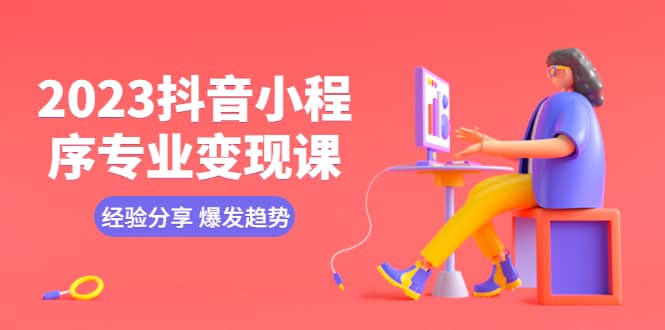 2023抖音小程序专业变现课 经验分享 爆发趋势 变现逻辑 养高权重号 剪辑等网创库-网创项目资源站-副业项目-创业项目-搞钱项目网创库