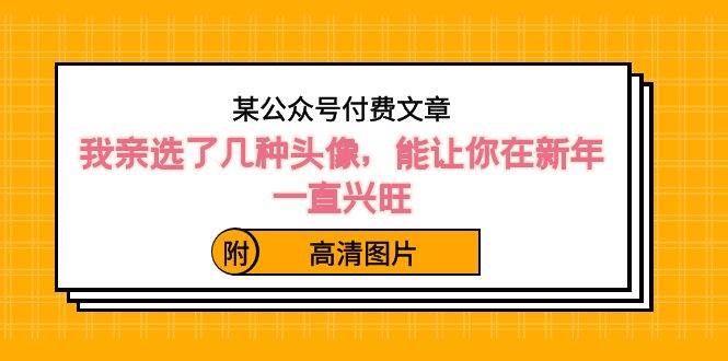 某公众号付费文章：我亲选了几种头像，能让你在新年一直兴旺（附高清图片）网创库-网创项目资源站-副业项目-创业项目-搞钱项目网创库