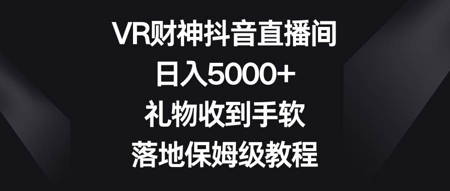 VR财神抖音直播间，日入5000+，礼物收到手软，落地保姆级教程网创库-网创项目资源站-副业项目-创业项目-搞钱项目网创库
