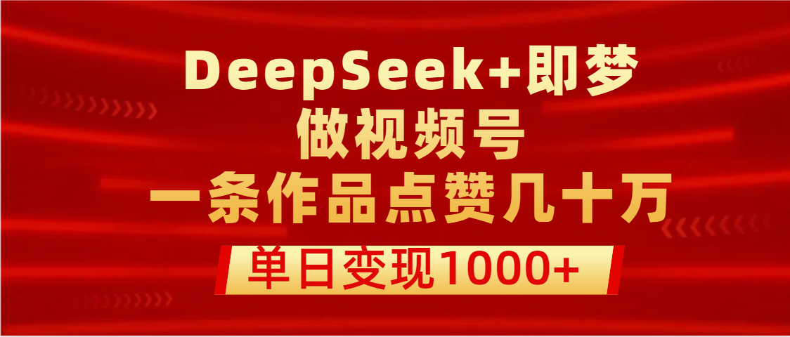 用DeepSeek+即梦做视频号，一条作品点赞几十万，单日变现1000+网创库-网创项目资源站-副业项目-创业项目-搞钱项目网创库