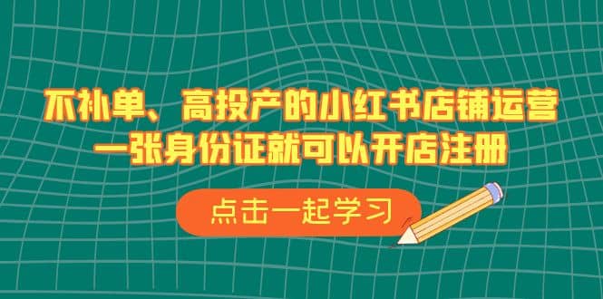 不补单、高投产的小红书店铺运营，一张身份证就可以开店注册（33节课）网创库-网创项目资源站-副业项目-创业项目-搞钱项目网创库