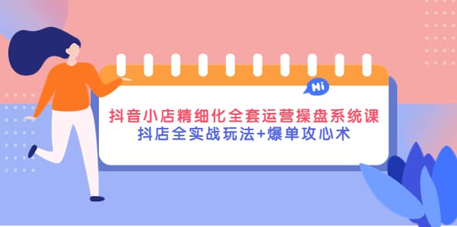 抖音小店精细化全套运营操盘系统课，抖店全实战玩法+爆单攻心术网创库-网创项目资源站-副业项目-创业项目-搞钱项目网创库