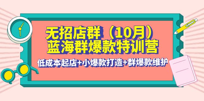 无招店群·蓝海群爆款特训营(10月新课) 低成本起店+小爆款打造+群爆款维护网创库-网创项目资源站-副业项目-创业项目-搞钱项目网创库