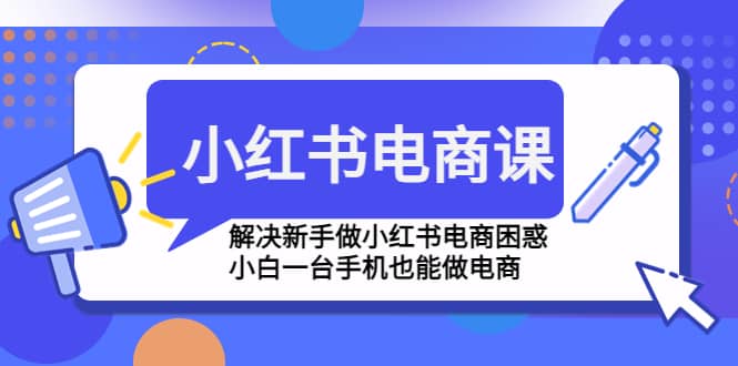 小红书电商课程，解决新手做小红书电商困惑，小白一台手机也能做电商网创库-网创项目资源站-副业项目-创业项目-搞钱项目网创库