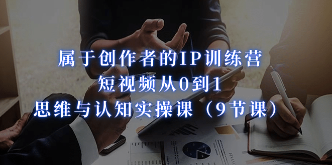 属于创作者的IP训练营：短视频从0到1、思维与认知实操课（9节课）网创库-网创项目资源站-副业项目-创业项目-搞钱项目网创库
