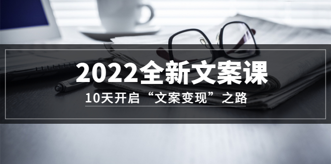 2022全新文案课：10天开启“文案变现”之路~从0基础开始学（价值399）网创库-网创项目资源站-副业项目-创业项目-搞钱项目网创库