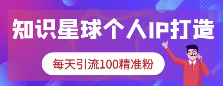 知识星球个人IP打造系列课程，每天引流100精准粉网创库-网创项目资源站-副业项目-创业项目-搞钱项目网创库