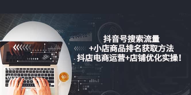 抖音号搜索流量+小店商品排名获取方法，抖店电商运营+店铺优化实操！网创库-网创项目资源站-副业项目-创业项目-搞钱项目网创库