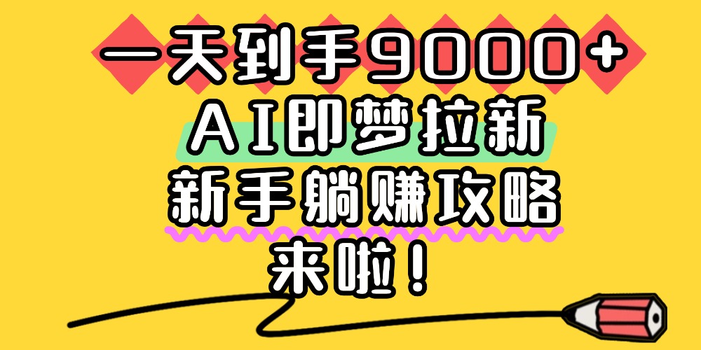 一天到手9000+，AI即梦拉新，新手躺赚攻略，来啦！网创库-网创项目资源站-副业项目-创业项目-搞钱项目网创库