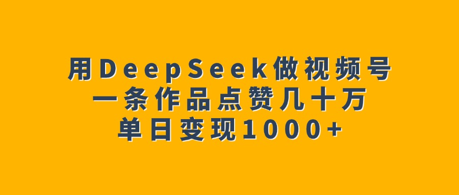 用DeepSeek做视频号，一条作品点赞几十万，单日变现1000+网创库-网创项目资源站-副业项目-创业项目-搞钱项目网创库