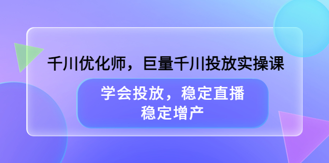 千川优化师，巨量千川投放实操课，学会投放，稳定直播，稳定增产网创库-网创项目资源站-副业项目-创业项目-搞钱项目网创库