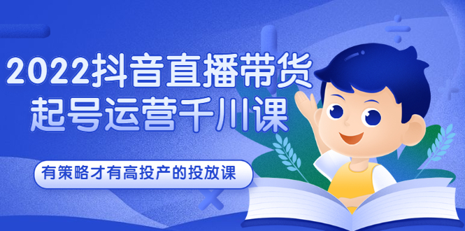 2022抖音直播带货起号运营千川课，有策略才有高投产的投放课网创库-网创项目资源站-副业项目-创业项目-搞钱项目网创库
