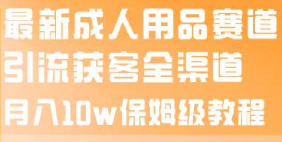 最新成人用品赛道引流获客全渠道，月入10w保姆级教程网创库-网创项目资源站-副业项目-创业项目-搞钱项目网创库