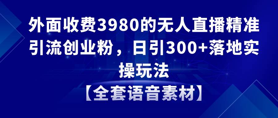 无人直播精准引流创业粉，日引300+落地实操玩法【全套语音素材】网创库-网创项目资源站-副业项目-创业项目-搞钱项目网创库