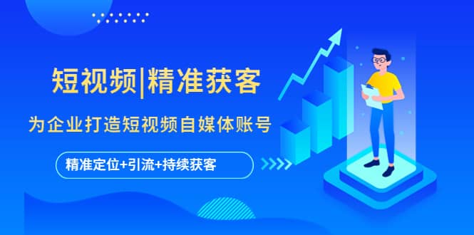 短视频|精准获客 为企业打造短视频自媒体账号 (精准定位+引流+持续获客)网创库-网创项目资源站-副业项目-创业项目-搞钱项目网创库