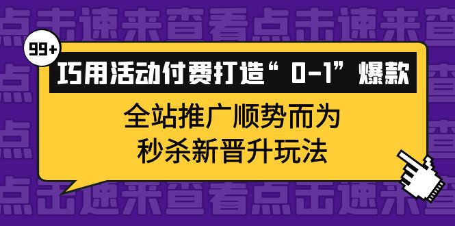 巧用活动付费打造“0-1”爆款，全站推广顺势而为，秒杀新晋升玩法网创库-网创项目资源站-副业项目-创业项目-搞钱项目网创库