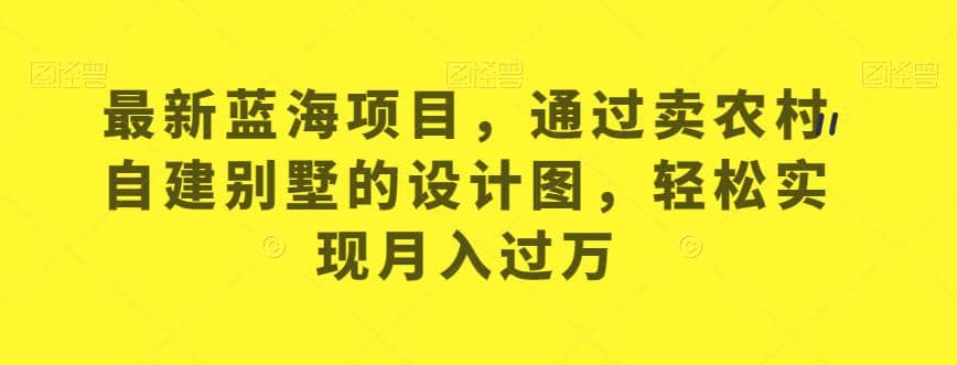 最新蓝海项目，通过卖农村自建别墅的设计图，轻松实现月入过万【揭秘】网创库-网创项目资源站-副业项目-创业项目-搞钱项目网创库