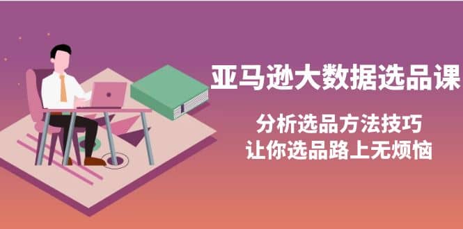 亚马逊大数据选品课：分析选品方法技巧，让你选品路上无烦恼网创库-网创项目资源站-副业项目-创业项目-搞钱项目网创库