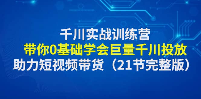 千川实战训练营：带你0基础学会巨量千川投放，助力短视频带货（21节完整版）网创库-网创项目资源站-副业项目-创业项目-搞钱项目网创库
