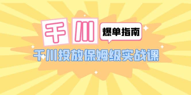 千川-爆单实战指南：千川投放保姆级实战课（22节课时）网创库-网创项目资源站-副业项目-创业项目-搞钱项目网创库
