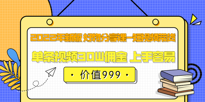 2022年新版 好物分享课-短视频带货：单条视频30W佣金 上手容易（价值999）网创库-网创项目资源站-副业项目-创业项目-搞钱项目网创库