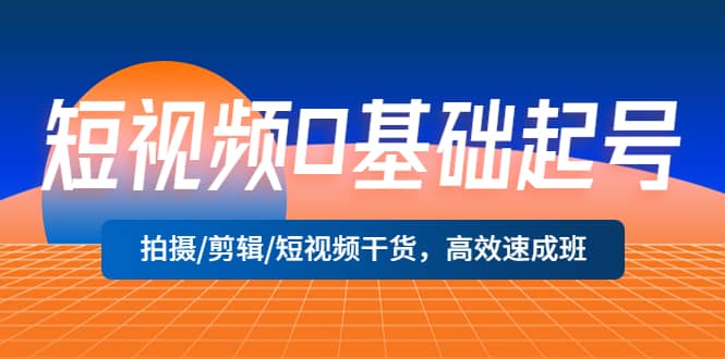 短视频0基础起号，拍摄/剪辑/短视频干货，高效速成班网创库-网创项目资源站-副业项目-创业项目-搞钱项目网创库
