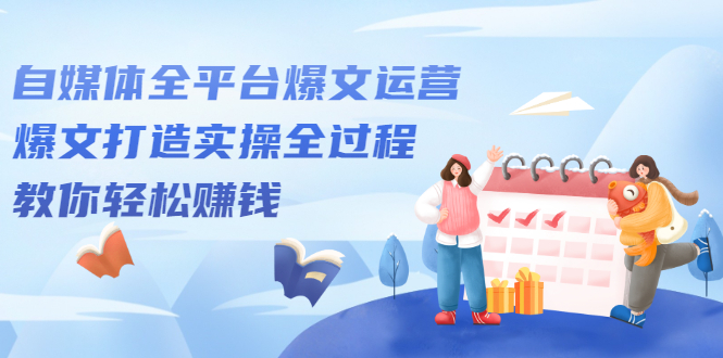 自媒体全平台爆文运营，爆文打造实操全过程【视频课程】网创库-网创项目资源站-副业项目-创业项目-搞钱项目网创库