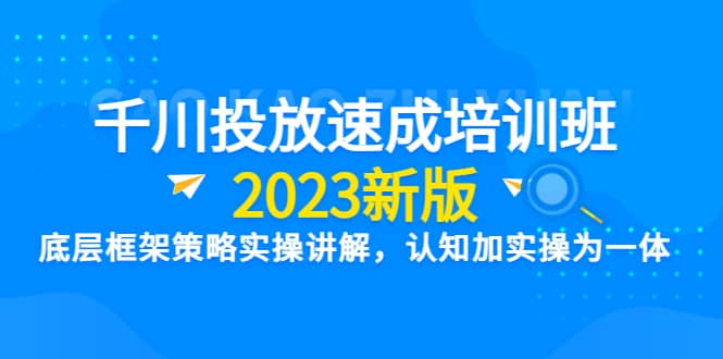千川投放速成培训班【2023新版】底层框架策略实操讲解，认知加实操为一体网创库-网创项目资源站-副业项目-创业项目-搞钱项目网创库