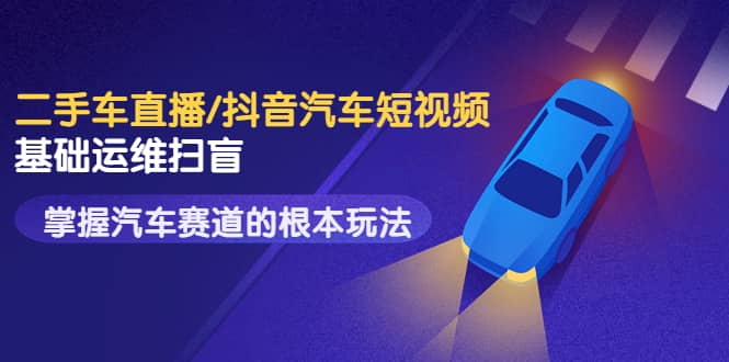 二手车直播/抖音汽车短视频基础运维扫盲，掌握汽车赛道的根本玩法网创库-网创项目资源站-副业项目-创业项目-搞钱项目网创库