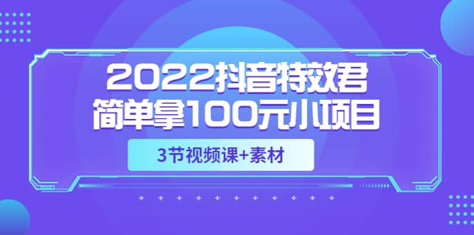 2022抖音特效君简单拿100元小项目，可深耕赚更多（3节视频课+素材）网创库-网创项目资源站-副业项目-创业项目-搞钱项目网创库
