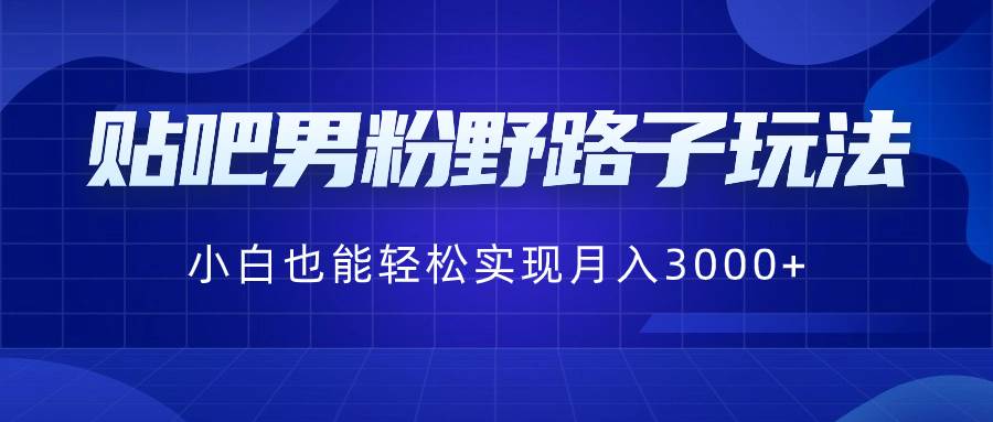 贴吧男粉野路子玩法，小白也能轻松实现月入3000+网创库-网创项目资源站-副业项目-创业项目-搞钱项目网创库