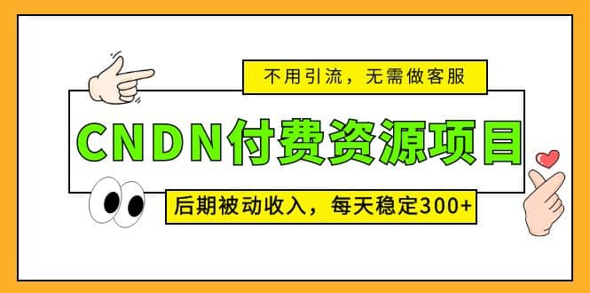 CNDN付费资源项目，不用引流，无需做客服，后期被动收入网创库-网创项目资源站-副业项目-创业项目-搞钱项目网创库