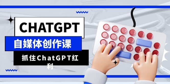 ChatGPT自媒体创作课，抓住ChatGPT红利，助你创作效率提升10倍网创库-网创项目资源站-副业项目-创业项目-搞钱项目网创库