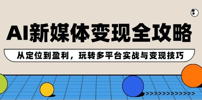 AI新媒体变现全攻略：从定位到盈利，玩转多平台实战与变现技巧网创库-网创项目资源站-副业项目-创业项目-搞钱项目网创库