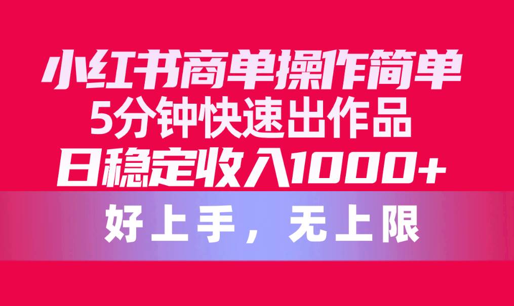 小红书商单操作简单，5分钟快速出作品，日稳定收入1000+，无上限网创库-网创项目资源站-副业项目-创业项目-搞钱项目网创库