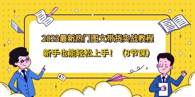 2023最新热门-图文带货实战教程，新手也能轻松上手！（8节课）网创库-网创项目资源站-副业项目-创业项目-搞钱项目网创库