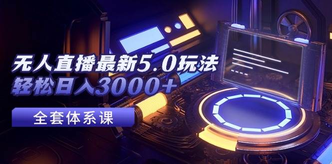 无人直播最新5.0玩法，轻松日入3000+网创库-网创项目资源站-副业项目-创业项目-搞钱项目网创库