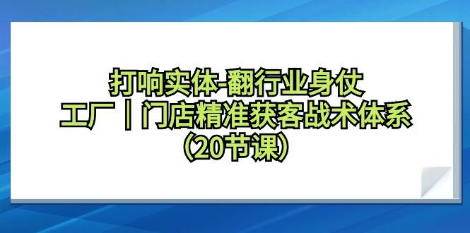 打响实体-翻行业身仗，工厂｜门店精准获客战术体系（20节课）网创库-网创项目资源站-副业项目-创业项目-搞钱项目网创库