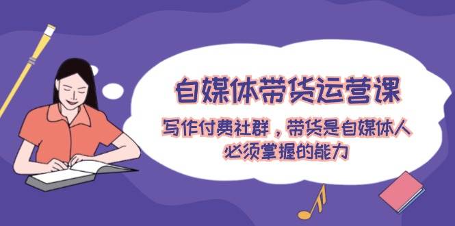 自媒体带货运营课：写作付费社群，带货是自媒体人必须掌握的能力网创库-网创项目资源站-副业项目-创业项目-搞钱项目网创库