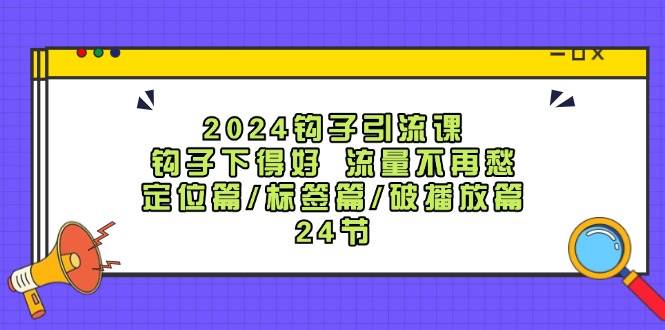 2024钩子·引流课：钩子下得好 流量不再愁，定位篇/标签篇/破播放篇/24节网创库-网创项目资源站-副业项目-创业项目-搞钱项目网创库