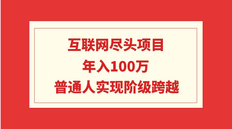 互联网尽头项目:年入100W,普通人实现阶级跨越网创库-网创项目资源站-副业项目-创业项目-搞钱项目网创库