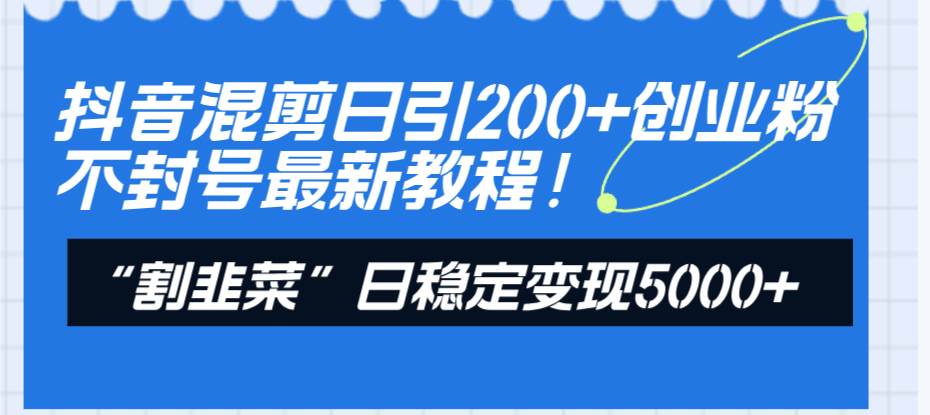 抖音混剪日引200+创业粉不封号最新教程！“割韭菜”日稳定变现5000+！网创库-网创项目资源站-副业项目-创业项目-搞钱项目网创库