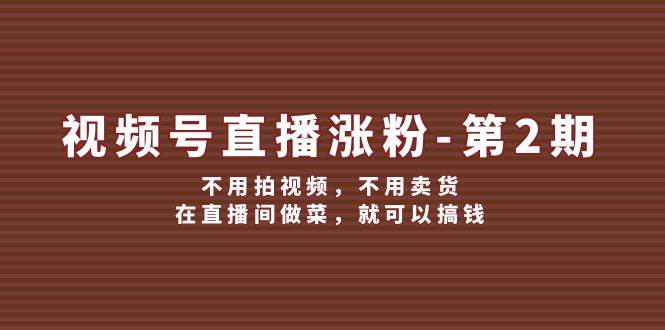视频号/直播涨粉-第2期，不用拍视频，不用卖货，在直播间做菜，就可以搞钱网创库-网创项目资源站-副业项目-创业项目-搞钱项目网创库