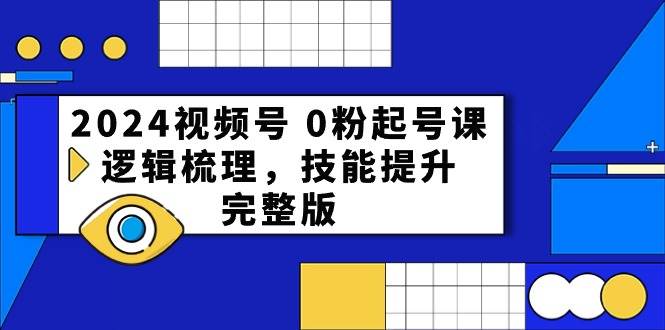 2024视频号 0粉起号课，逻辑梳理，技能提升，完整版网创库-网创项目资源站-副业项目-创业项目-搞钱项目网创库