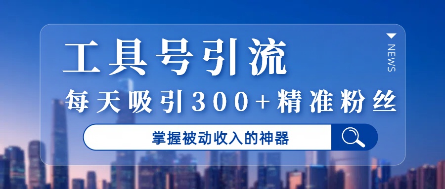 工具号引流，掌握被动收入的神器，每天吸引300+精准粉丝网创库-网创项目资源站-副业项目-创业项目-搞钱项目网创库