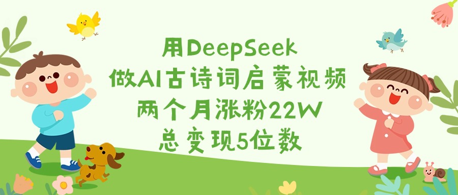 用DeepSeek做AI古诗词启蒙视频，两个月涨粉22W，总变现5位数网创库-网创项目资源站-副业项目-创业项目-搞钱项目网创库